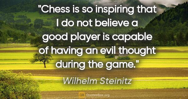 Wilhelm Steinitz quote: "Chess is so inspiring that I do not believe a good player is..."