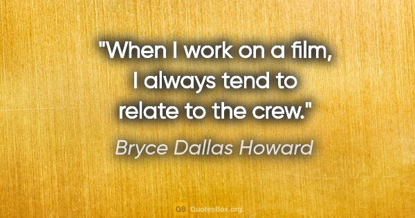 Bryce Dallas Howard quote: "When I work on a film, I always tend to relate to the crew."