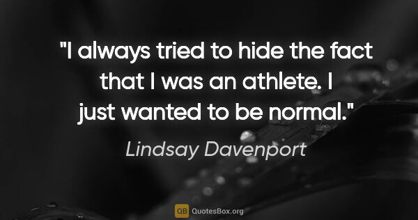 Lindsay Davenport quote: "I always tried to hide the fact that I was an athlete. I just..."