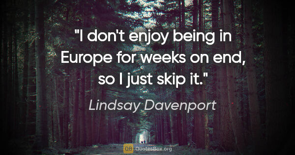 Lindsay Davenport quote: "I don't enjoy being in Europe for weeks on end, so I just skip..."