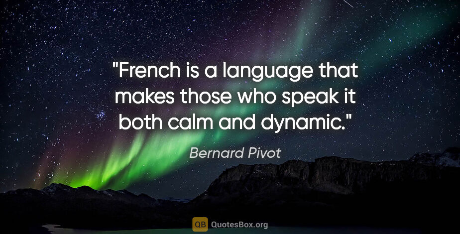 Bernard Pivot quote: "French is a language that makes those who speak it both calm..."