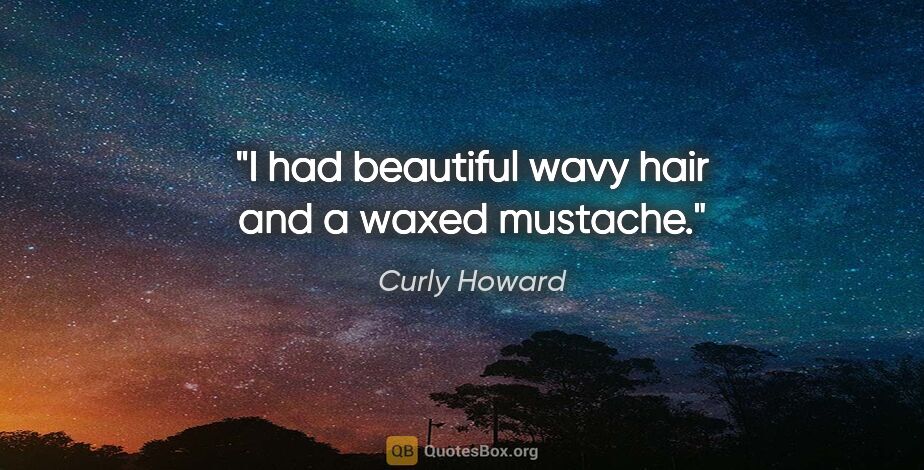 Curly Howard quote: "I had beautiful wavy hair and a waxed mustache."
