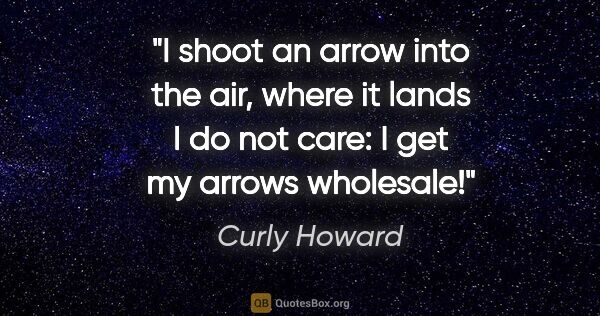 Curly Howard quote: "I shoot an arrow into the air, where it lands I do not care: I..."