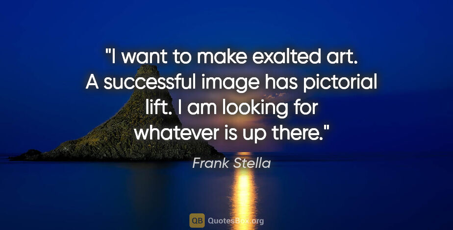 Frank Stella quote: "I want to make exalted art. A successful image has pictorial..."