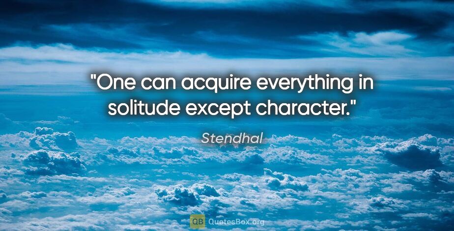 Stendhal quote: "One can acquire everything in solitude except character."