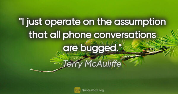 Terry McAuliffe quote: "I just operate on the assumption that all phone conversations..."