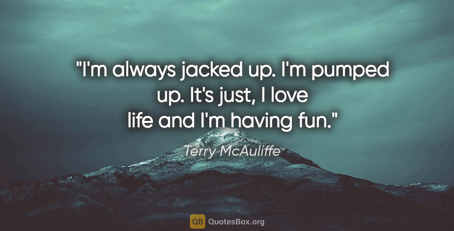 Terry McAuliffe quote: "I'm always jacked up. I'm pumped up. It's just, I love life..."
