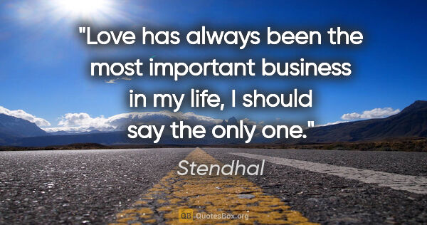 Stendhal quote: "Love has always been the most important business in my life, I..."