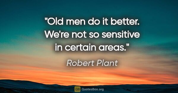 Robert Plant quote: "Old men do it better. We're not so sensitive in certain areas."