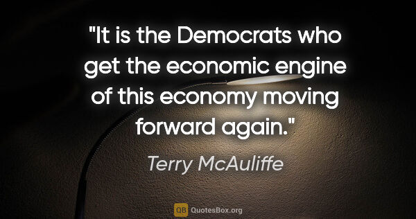 Terry McAuliffe quote: "It is the Democrats who get the economic engine of this..."