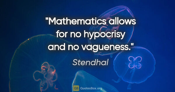 Stendhal quote: "Mathematics allows for no hypocrisy and no vagueness."
