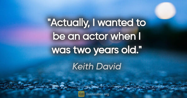 Keith David quote: "Actually, I wanted to be an actor when I was two years old."