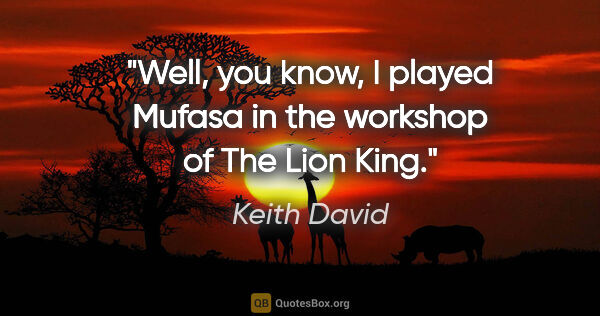 Keith David quote: "Well, you know, I played Mufasa in the workshop of The Lion King."