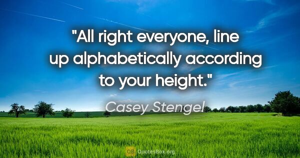 Casey Stengel quote: "All right everyone, line up alphabetically according to your..."