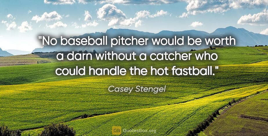 Casey Stengel quote: "No baseball pitcher would be worth a darn without a catcher..."