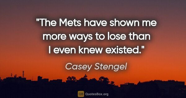 Casey Stengel quote: "The Mets have shown me more ways to lose than I even knew..."