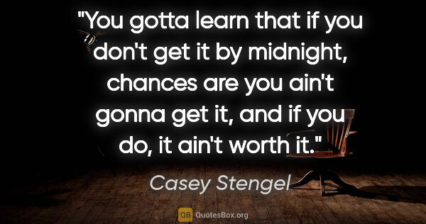 Casey Stengel quote: "You gotta learn that if you don't get it by midnight, chances..."