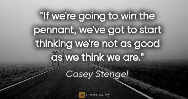 Casey Stengel quote: "If we're going to win the pennant, we've got to start thinking..."