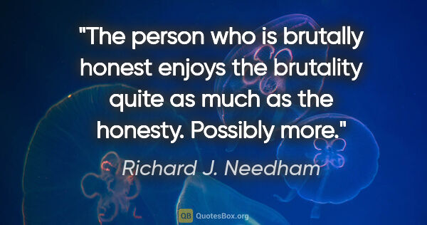 Richard J. Needham quote: "The person who is brutally honest enjoys the brutality quite..."