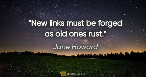 Jane Howard quote: "New links must be forged as old ones rust."