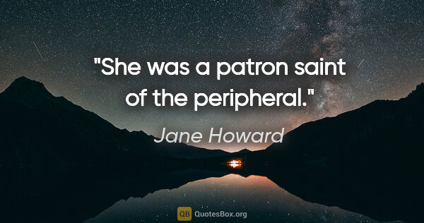 Jane Howard quote: "She was a patron saint of the peripheral."