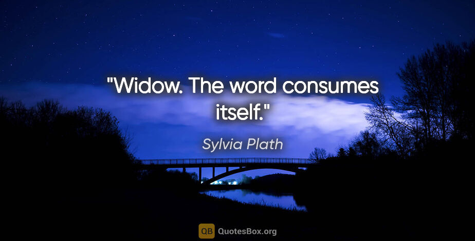 Sylvia Plath quote: "Widow. The word consumes itself."