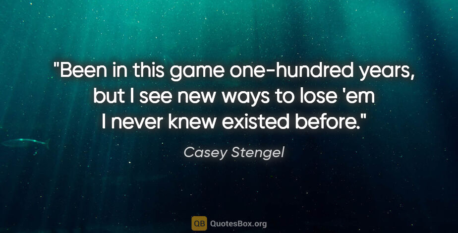 Casey Stengel quote: "Been in this game one-hundred years, but I see new ways to..."