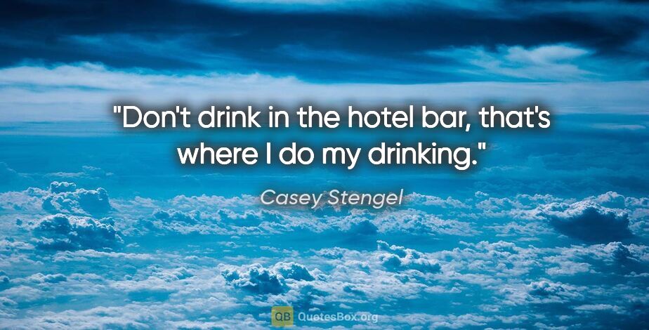 Casey Stengel quote: "Don't drink in the hotel bar, that's where I do my drinking."