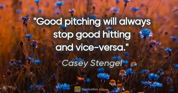 Casey Stengel quote: "Good pitching will always stop good hitting and vice-versa."
