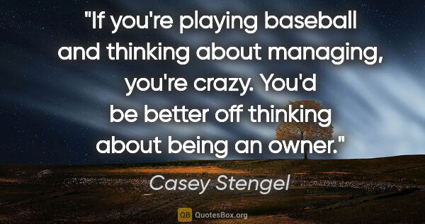 Casey Stengel quote: "If you're playing baseball and thinking about managing, you're..."