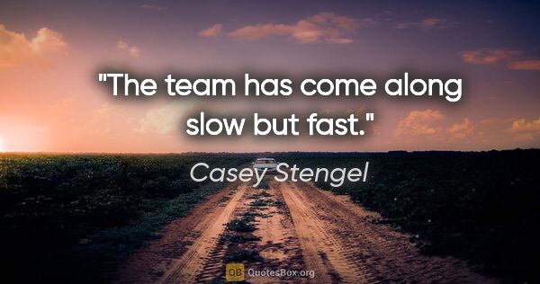 Casey Stengel quote: "The team has come along slow but fast."