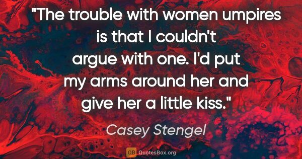 Casey Stengel quote: "The trouble with women umpires is that I couldn't argue with..."