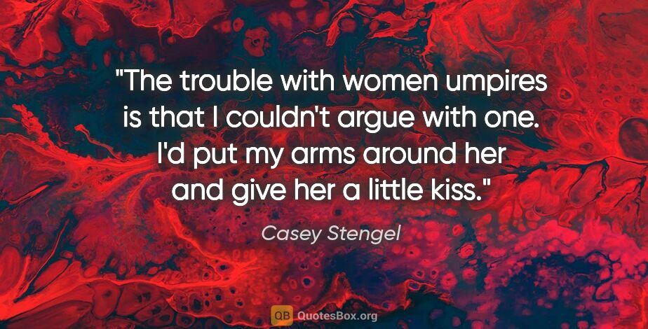 Casey Stengel quote: "The trouble with women umpires is that I couldn't argue with..."