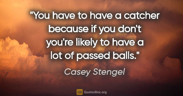 Casey Stengel quote: "You have to have a catcher because if you don't you're likely..."