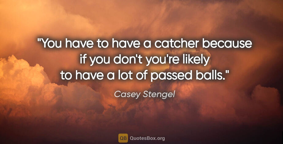 Casey Stengel quote: "You have to have a catcher because if you don't you're likely..."