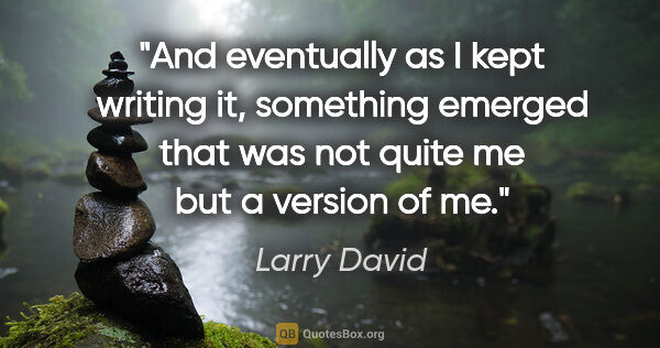 Larry David quote: "And eventually as I kept writing it, something emerged that..."