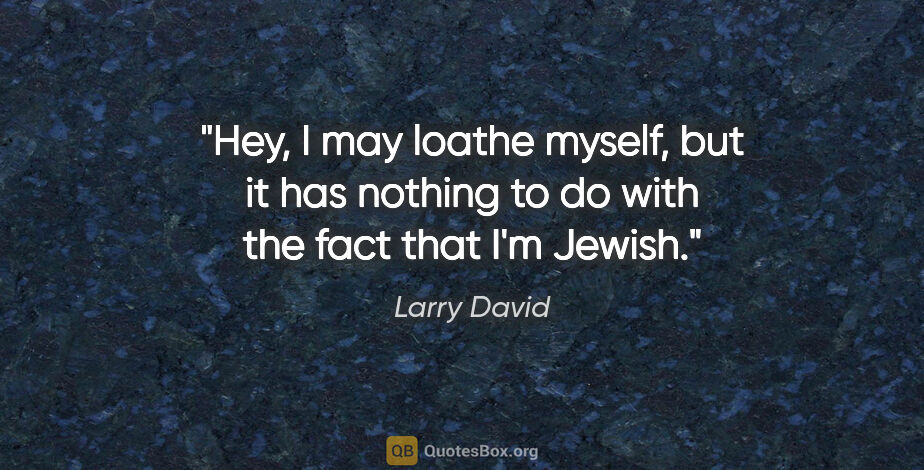 Larry David quote: "Hey, I may loathe myself, but it has nothing to do with the..."