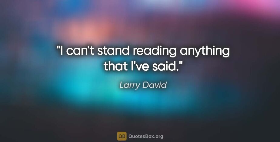 Larry David quote: "I can't stand reading anything that I've said."