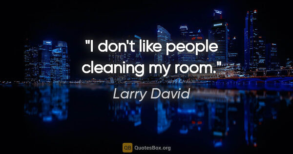 Larry David quote: "I don't like people cleaning my room."