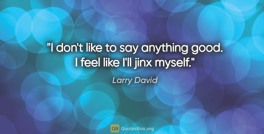 Larry David quote: "I don't like to say anything good. I feel like I'll jinx myself."
