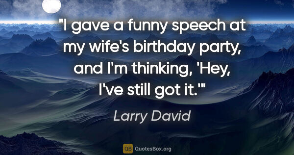 Larry David quote: "I gave a funny speech at my wife's birthday party, and I'm..."