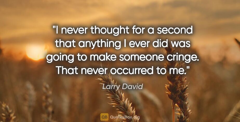 Larry David quote: "I never thought for a second that anything I ever did was..."