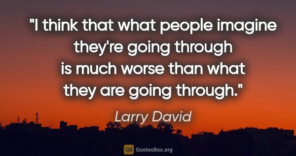 Larry David quote: "I think that what people imagine they're going through is much..."