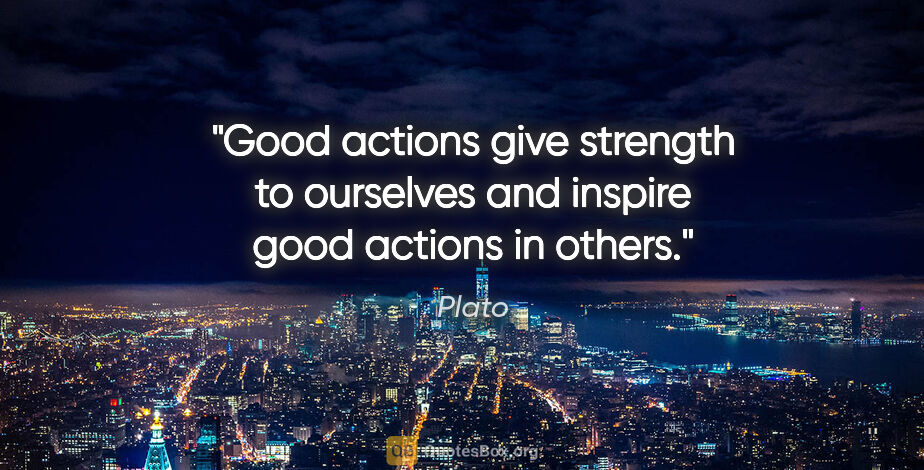 Plato quote: "Good actions give strength to ourselves and inspire good..."