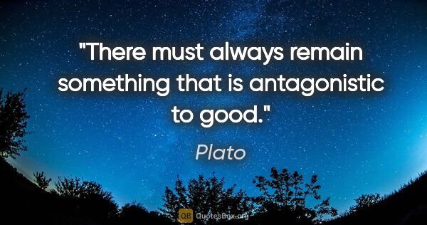 Plato quote: "There must always remain something that is antagonistic to good."