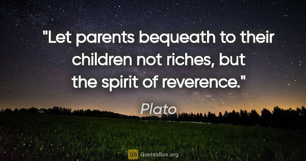 Plato quote: "Let parents bequeath to their children not riches, but the..."