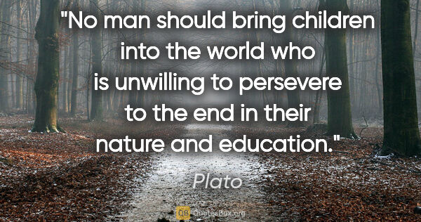 Plato quote: "No man should bring children into the world who is unwilling..."