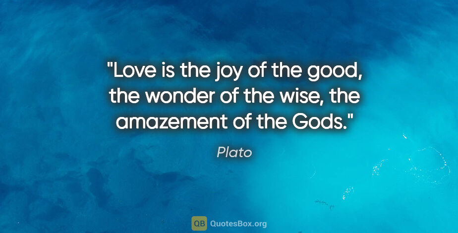 Plato quote: "Love is the joy of the good, the wonder of the wise, the..."