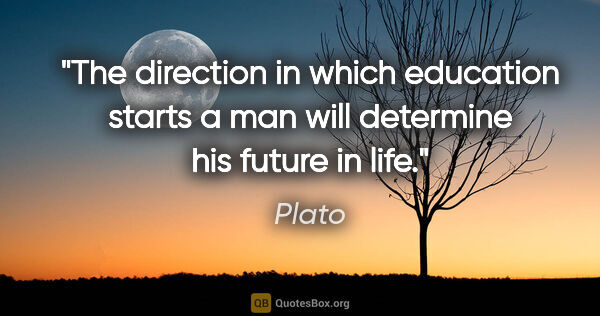 Plato quote: "The direction in which education starts a man will determine..."