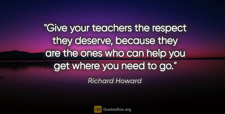 Richard Howard quote: "Give your teachers the respect they deserve, because they are..."